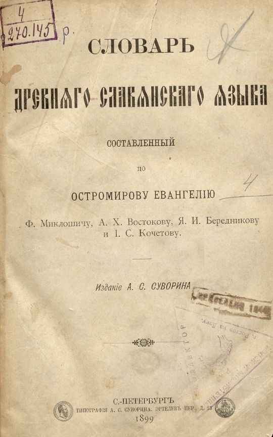 Словарь древнего славянского языка, составленный по Остромирову Евангелию / Ф. Миклошичу, А. Х. Востокову, Я. И. Бередникову и И. С. Кочетову. – Санкт-Петербург : Издание А. С. Суворина, 1899. - [4], II, 946, [2] с. ; 22 см. (инв. номер Р 270.145).