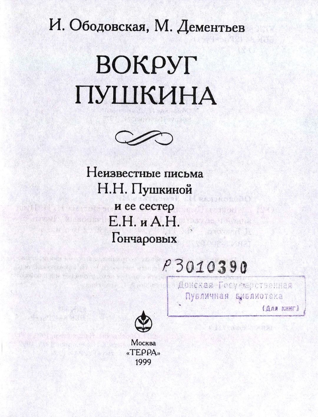 Ободовская И. М., Дементьев М. А., Вокруг Пушкина : Неизвестные письма Н. Н. Пушкиной и ее сестер Е. Н. и А. Н. Гончаровых. – М. : Терра, 1999. - 335 с., 8 л. ил. : 8 л. ил., портр. - ISBN 5-300-02721-9 (в пер.). (инв. номер Р 3.010.390).