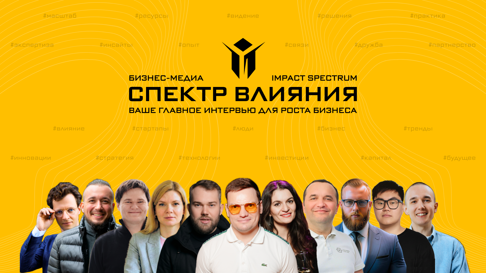БИЗНЕС-МЕДИА «СПЕКТР ВЛИЯНИЯ» (IMPACT SPECTRUM) – ВАШЕ ГЛАВНОЕ ИНТЕРВЬЮ ДЛЯ РОСТА БИЗНЕСА (ПОД НАДПИСЬЮ ФОТОГРАФИЯ ЯРОСЛАВА ФИЛИППОВА С ЛИДЕРАМИ БИЗНЕСА И ТЕХНОЛОГИЙ, КОТОРЫЕ БЫЛИ НА КАНАЛЕ, А НА ФОНЕ ХЭШТЕГИ: масштаб, ресурсы, видение, решения, практика, экспертиза, инсайты, опыт, связи, дружба, партнерство, влияние, стартапы, люди, бизнес, тренды, инновации, стратегия, технологии, инвестиции, капитал, будущее)